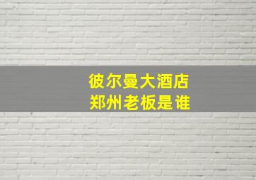 彼尔曼大酒店 郑州老板是谁